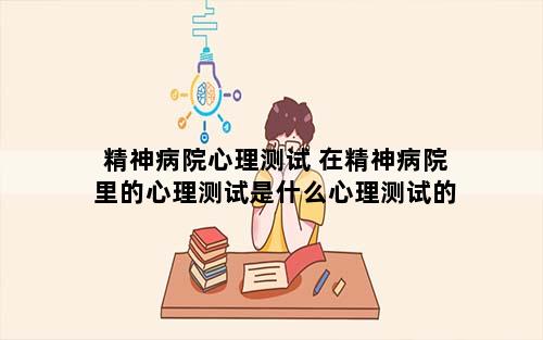 精神病院心理测试 在精神病院里的心理测试是什么心理测试的